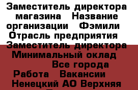 Заместитель директора магазина › Название организации ­ Фэмили › Отрасль предприятия ­ Заместитель директора › Минимальный оклад ­ 26 000 - Все города Работа » Вакансии   . Ненецкий АО,Верхняя Пеша д.